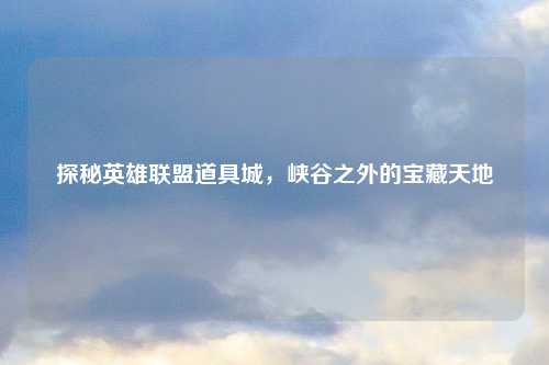 探秘英雄联盟道具城，峡谷之外的宝藏天地
