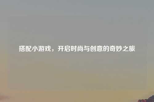 搭配小游戏，开启时尚与创意的奇妙之旅