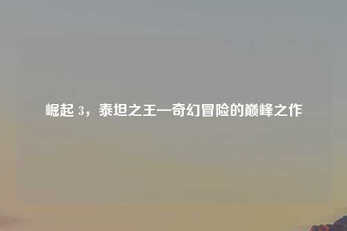 崛起 3，泰坦之王—奇幻冒险的巅峰之作