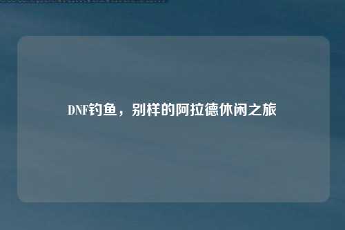 DNF钓鱼，别样的阿拉德休闲之旅