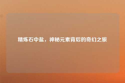 精炼石中盐，神秘元素背后的奇幻之旅