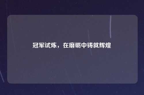 冠军试炼，在磨砺中铸就辉煌