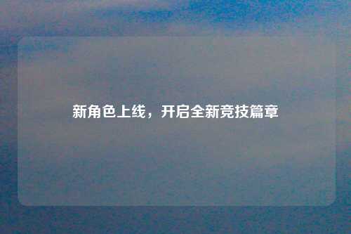 新角色上线，开启全新竞技篇章