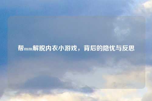 帮mm解脱内衣小游戏，背后的隐忧与反思