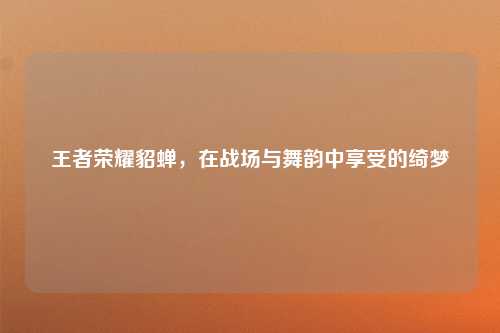 王者荣耀貂蝉，在战场与舞韵中享受的绮梦