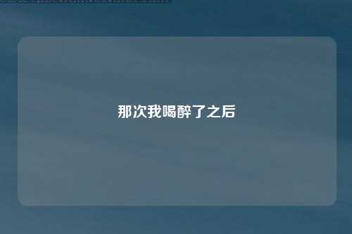 那次我喝醉了之后