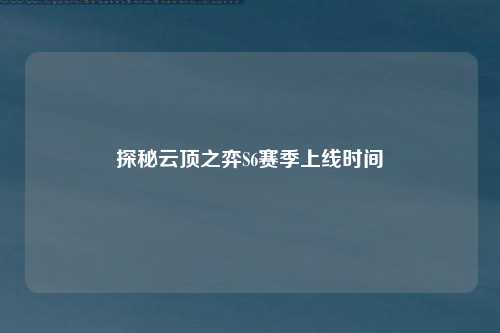 探秘云顶之弈S6赛季上线时间