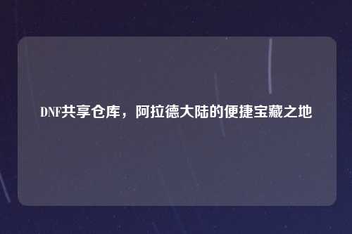 DNF共享仓库，阿拉德大陆的便捷宝藏之地