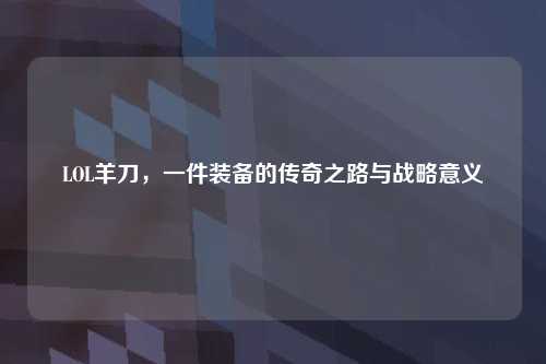 LOL羊刀，一件装备的传奇之路与战略意义