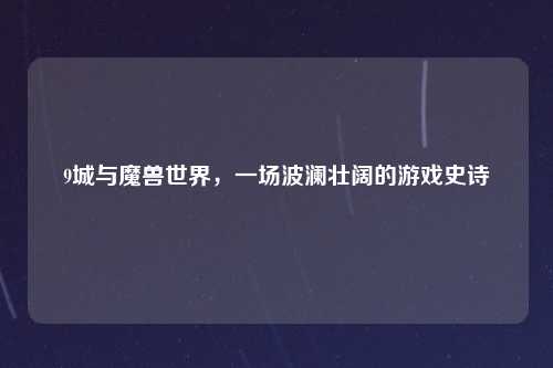 9城与魔兽世界，一场波澜壮阔的游戏史诗
