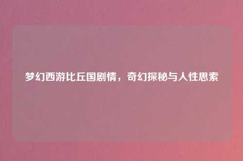 梦幻西游比丘国剧情，奇幻探秘与人性思索