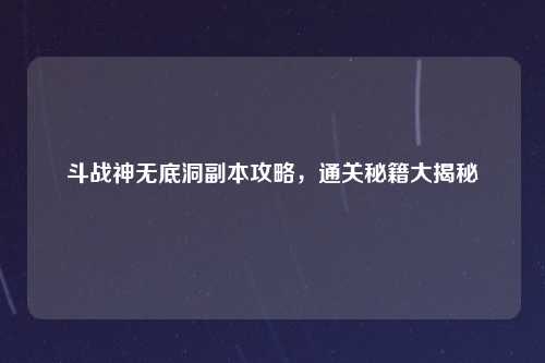 斗战神无底洞副本攻略，通关秘籍大揭秘