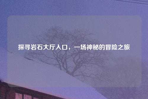 探寻岩石大厅入口，一场神秘的冒险之旅