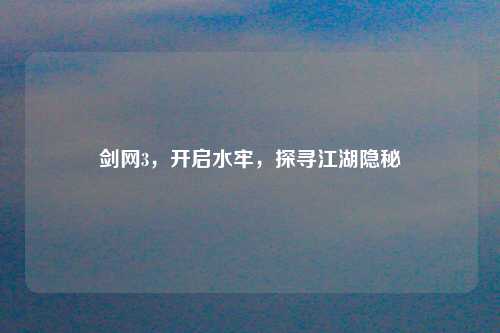 剑网3，开启水牢，探寻江湖隐秘