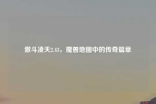 傲斗凌天2.43，魔兽地图中的传奇篇章