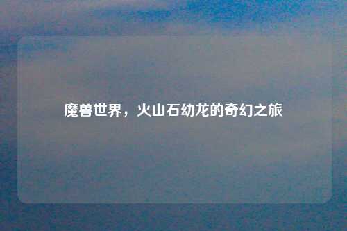 魔兽世界，火山石幼龙的奇幻之旅