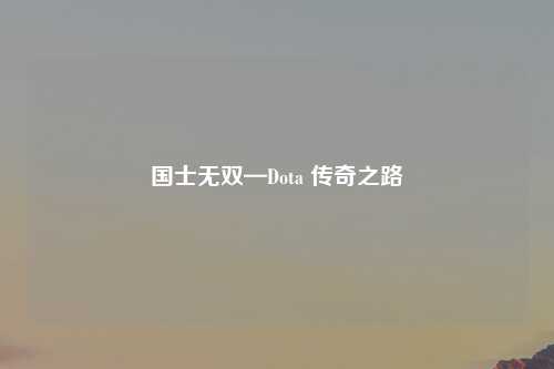 国士无双—Dota 传奇之路