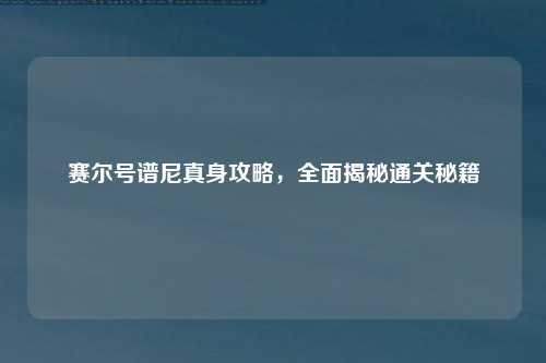 赛尔号谱尼真身攻略，全面揭秘通关秘籍