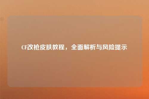 CF改枪皮肤教程，全面解析与风险提示