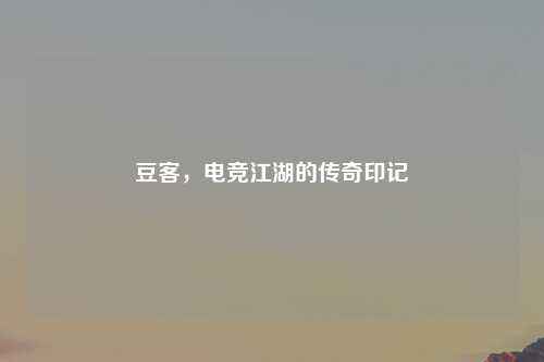 豆客，电竞江湖的传奇印记
