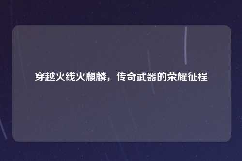 穿越火线火麒麟，传奇武器的荣耀征程