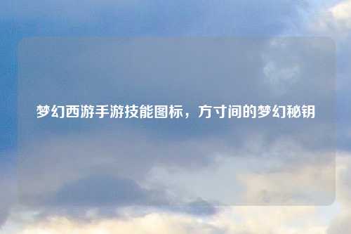 梦幻西游手游技能图标，方寸间的梦幻秘钥