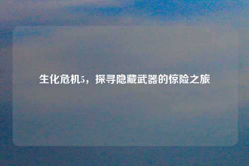 生化危机5，探寻隐藏武器的惊险之旅