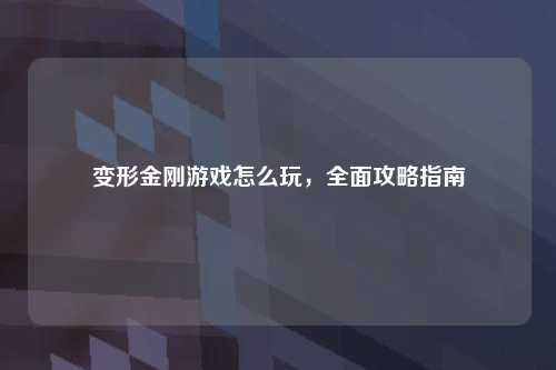 变形金刚游戏怎么玩，全面攻略指南