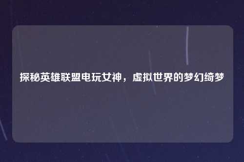 探秘英雄联盟电玩女神，虚拟世界的梦幻绮梦