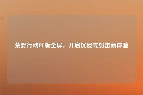 荒野行动PC版全屏，开启沉浸式射击新体验