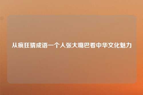 从疯狂猜成语一个人张大嘴巴看中华文化魅力