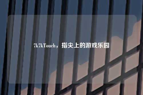 7k7kTouch，指尖上的游戏乐园