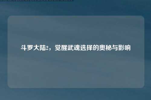 斗罗大陆2，觉醒武魂选择的奥秘与影响
