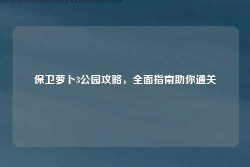 保卫萝卜3公园攻略，全面指南助你通关