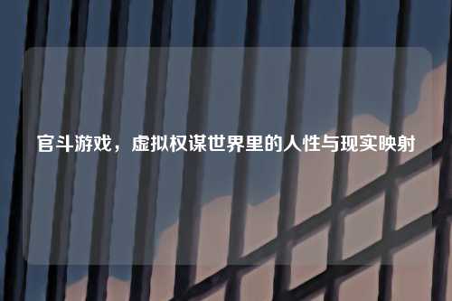 官斗游戏，虚拟权谋世界里的人性与现实映射