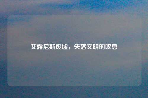 艾露尼斯废墟，失落文明的叹息