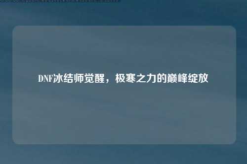 DNF冰结师觉醒，极寒之力的巅峰绽放