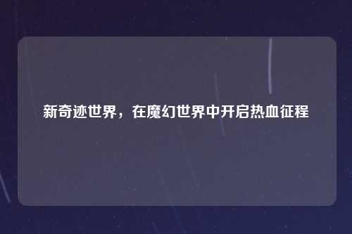 新奇迹世界，在魔幻世界中开启热血征程