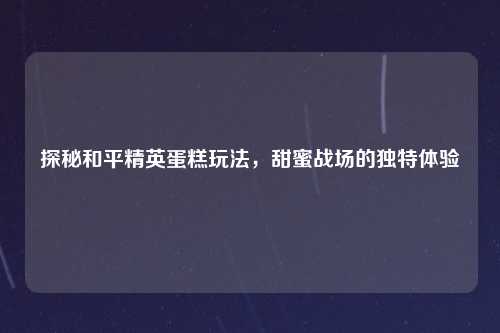 探秘和平精英蛋糕玩法，甜蜜战场的独特体验