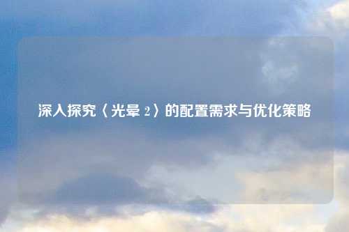 深入探究〈光晕 2〉的配置需求与优化策略