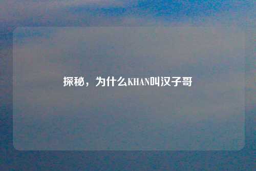 探秘，为什么KHAN叫汉子哥