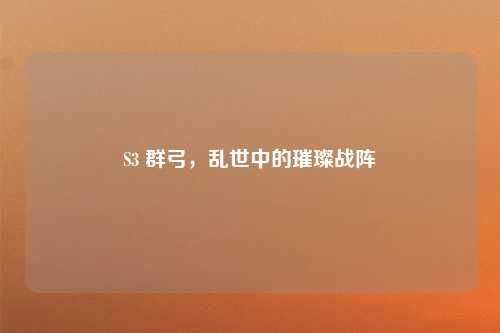 S3 群弓，乱世中的璀璨战阵