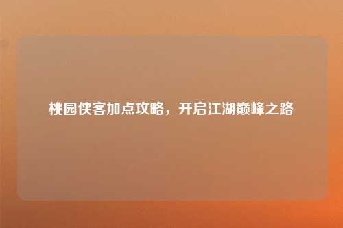 桃园侠客加点攻略，开启江湖巅峰之路