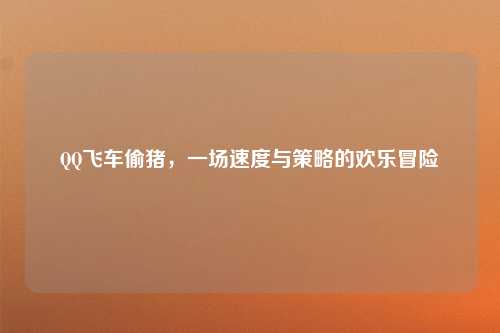 QQ飞车偷猪，一场速度与策略的欢乐冒险