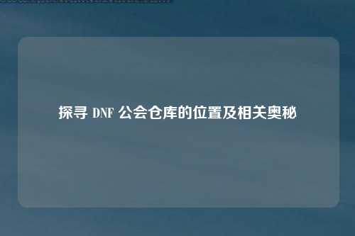 探寻 DNF 公会仓库的位置及相关奥秘