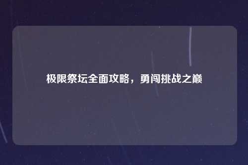 极限祭坛全面攻略，勇闯挑战之巅