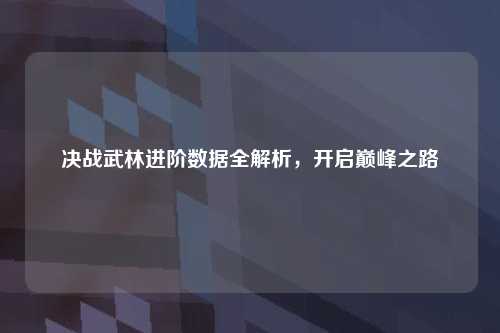 决战武林进阶数据全解析，开启巅峰之路