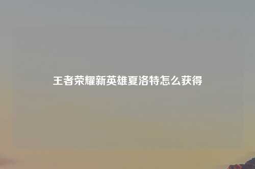 王者荣耀新英雄夏洛特怎么获得