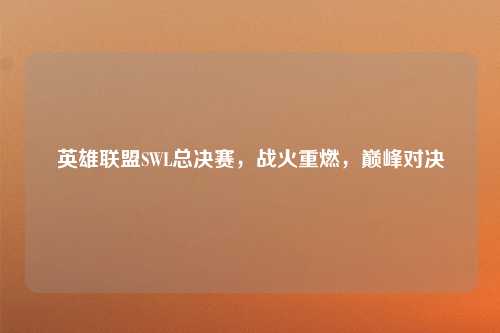 英雄联盟SWL总决赛，战火重燃，巅峰对决