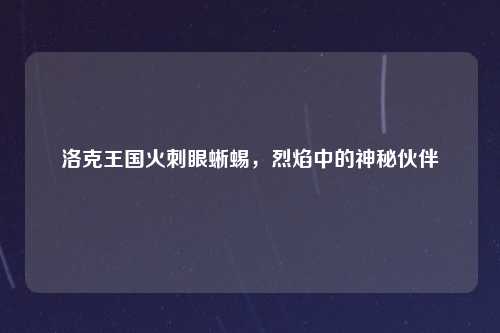 洛克王国火刺眼蜥蜴，烈焰中的神秘伙伴